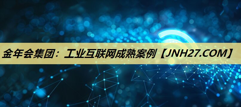 <strong>金年会集团：工业互联网成熟案例</strong>