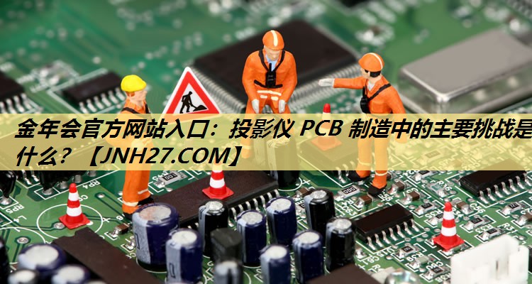 金年会官方网站入口:投影仪 PCB 制造中的主要挑战是什么? 金年会官方网站入口:投影仪 PCB 制造中的主要挑战是什么?