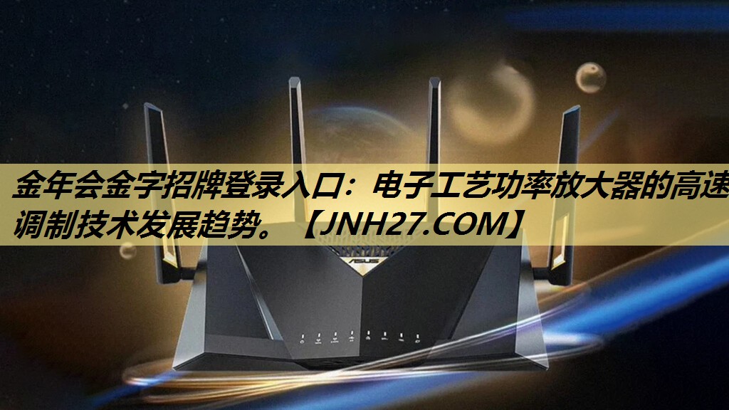 金年会金字招牌登录入口:电子工艺功率放大器的高速调制技术发展趋势。 金年会金字招牌登录入口:电子工艺功率放大器的高速调制技术发展趋势。