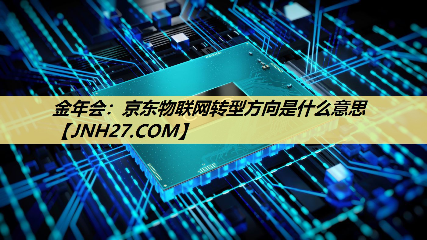 金年会:京东物联网转型方向是什么意思 金年会:京东物联网转型方向是什么意思