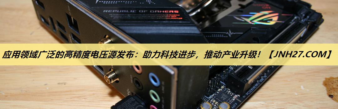 应用领域广泛的高精度电压源发布:助力科技进步,推动产业升级! 应用领域广泛的高精度电压源发布:助力科技进步,推动产业升级!