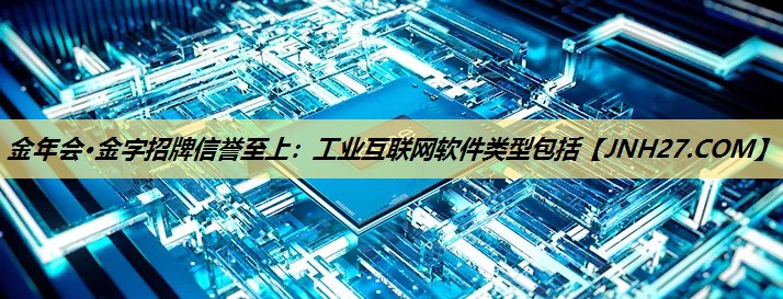 金年会·金字招牌信誉至上:工业互联网软件类型包括 金年会·金字招牌信誉至上:工业互联网软件类型包括