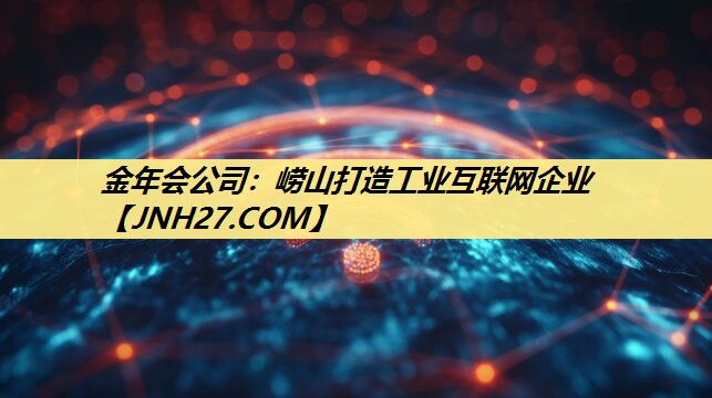 金年会公司:崂山打造工业互联网企业 金年会公司:崂山打造工业互联网企业