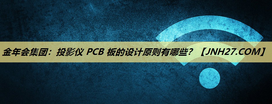 金年会集团:投影仪 PCB 板的设计原则有哪些? 金年会集团:投影仪 PCB 板的设计原则有哪些?