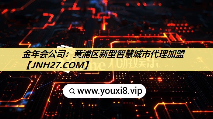 金年会公司:黄浦区新型智慧城市代理加盟 金年会公司:黄浦区新型智慧城市代理加盟