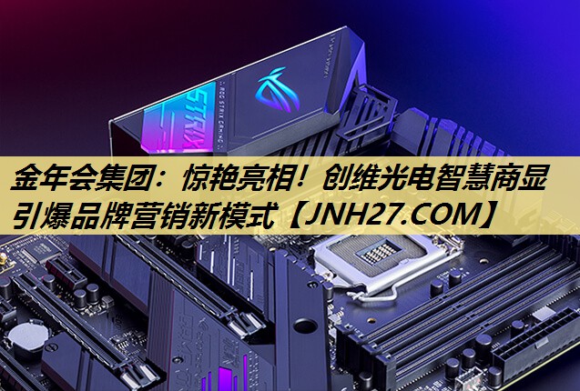 金年会集团:惊艳亮相!创维光电智慧商显引爆品牌营销新模式 金年会集团:惊艳亮相!创维光电智慧商显引爆品牌营销新模式