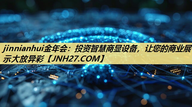 jinnianhui金年会:投资智慧商显设备,让您的商业展示大放异彩 jinnianhui金年会:投资智慧商显设备,让您的商业展示大放异彩
