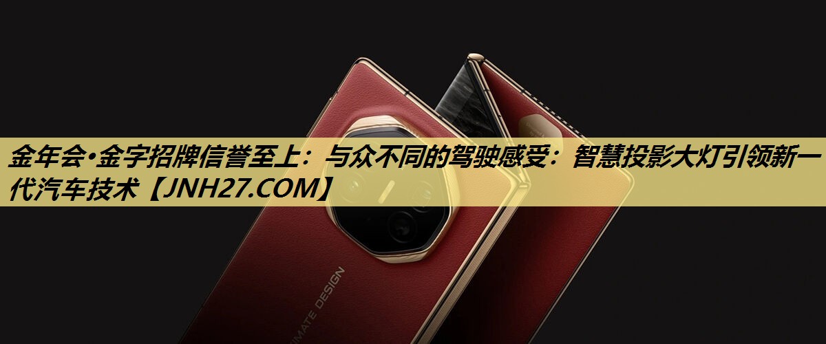 金年会·金字招牌信誉至上:与众不同的驾驶感受:智慧投影大灯引领新一代汽车技术 金年会·金字招牌信誉至上:与众不同的驾驶感受:智慧投影大灯引领新一代汽车技术