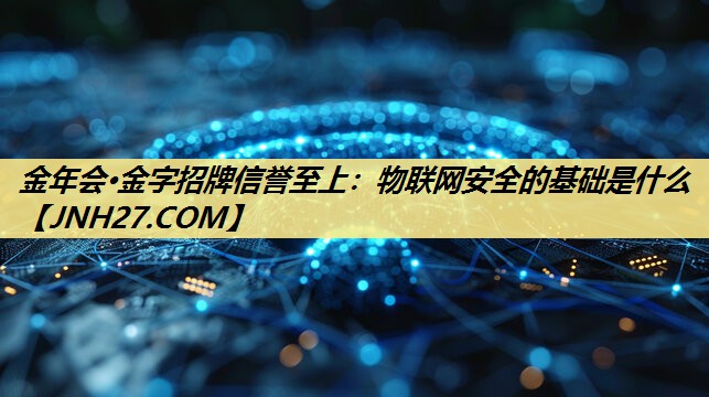 金年会·金字招牌信誉至上:物联网安全的基础是什么 金年会·金字招牌信誉至上:物联网安全的基础是什么