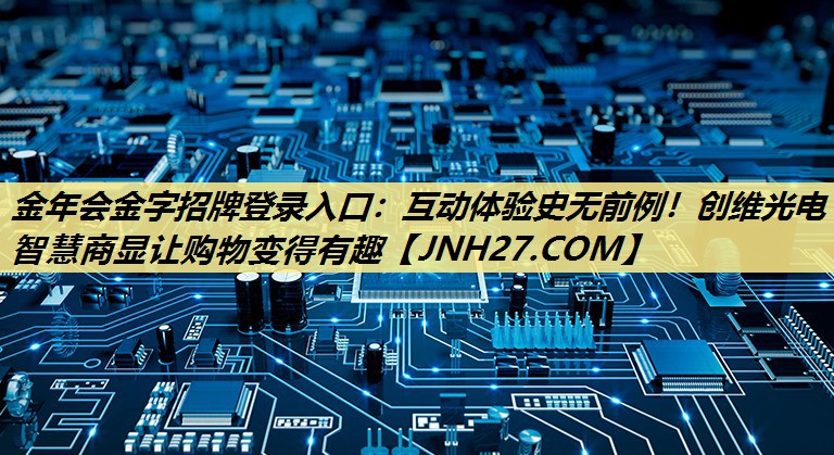 金年会金字招牌登录入口:互动体验史无前例!创维光电智慧商显让购物变得有趣 金年会金字招牌登录入口:互动体验史无前例!创维光电智慧商显让购物变得有趣