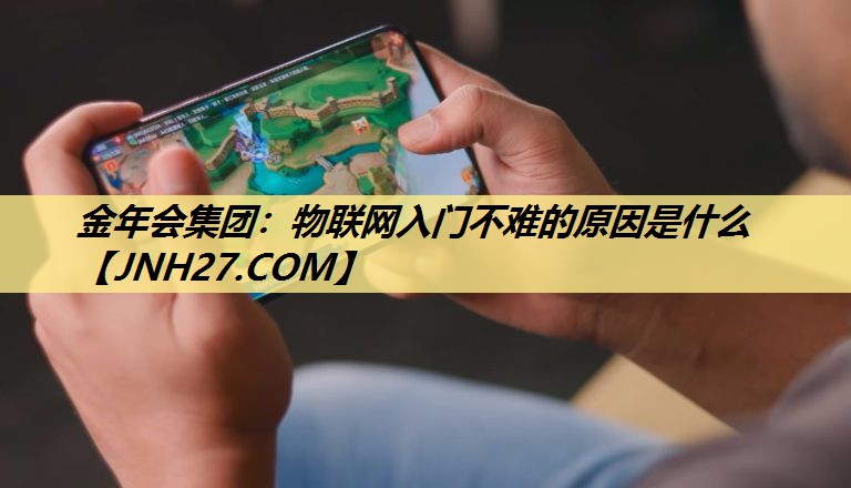 金年会集团:物联网入门不难的原因是什么 金年会集团:物联网入门不难的原因是什么