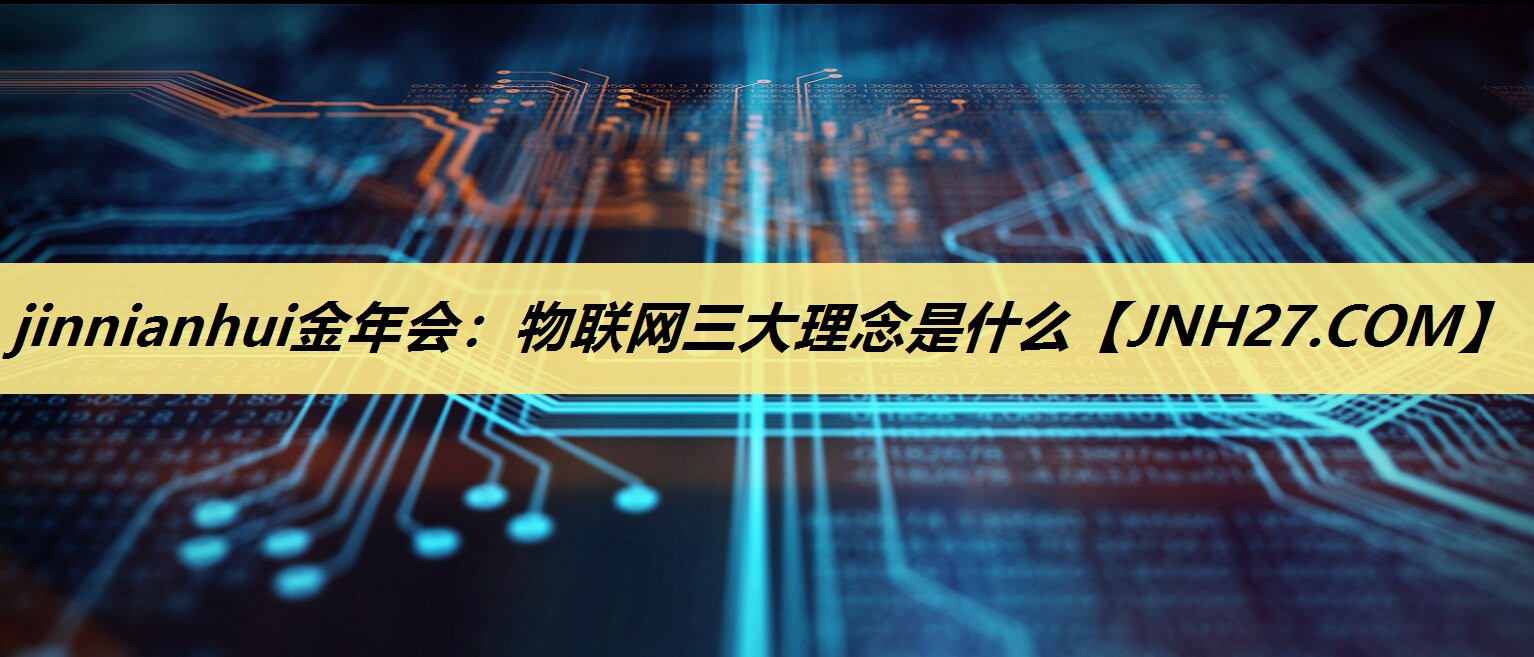 jinnianhui金年会:物联网三大理念是什么 jinnianhui金年会:物联网三大理念是什么