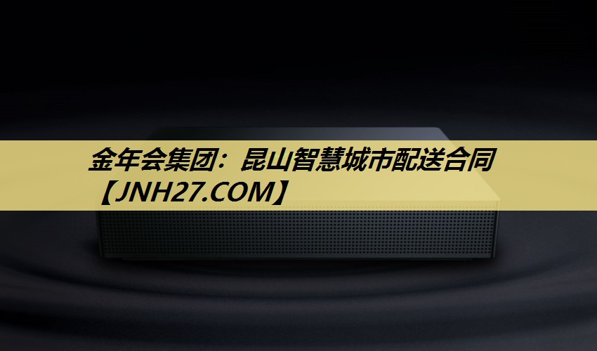 金年会集团:昆山智慧城市配送合同 金年会集团:昆山智慧城市配送合同