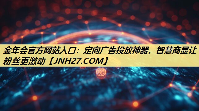 金年会官方网站入口:定向广告投放神器,智慧商显让粉丝更激动 金年会官方网站入口:定向广告投放神器,智慧商显让粉丝更激动