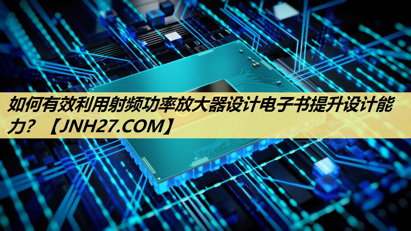 如何有效利用射频功率放大器设计电子书提升设计能力? 如何有效利用射频功率放大器设计电子书提升设计能力?