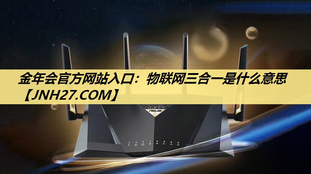 金年会官方网站入口:物联网三合一是什么意思 金年会官方网站入口:物联网三合一是什么意思