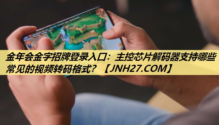 金年会金字招牌登录入口:主控芯片解码器支持哪些常见的视频转码格式? 金年会金字招牌登录入口:主控芯片解码器支持哪些常见的视频转码格式?
