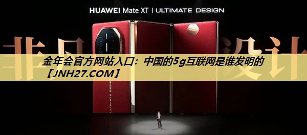 金年会官方网站入口:中国的5g互联网是谁发明的 金年会官方网站入口:中国的5g互联网是谁发明的