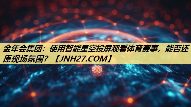 金年会集团:使用智能星空投屏观看体育赛事,能否还原现场氛围? 金年会集团:使用智能星空投屏观看体育赛事,能否还原现场氛围?