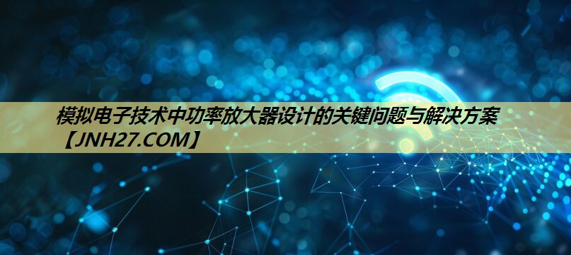 模拟电子技术中功率放大器设计的关键问题与解决方案 模拟电子技术中功率放大器设计的关键问题与解决方案