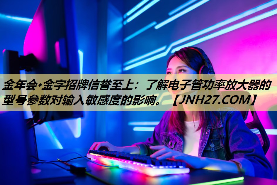 金年会·金字招牌信誉至上:了解电子管功率放大器的型号参数对输入敏感度的影响。 金年会·金字招牌信誉至上:了解电子管功率放大器的型号参数对输入敏感度的影响。
