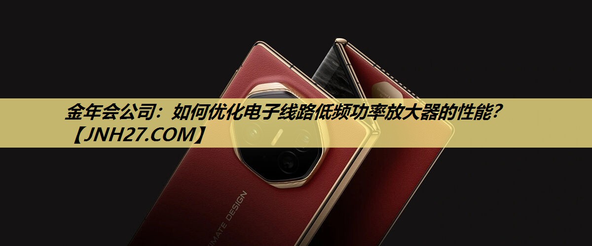 金年会公司:如何优化电子线路低频功率放大器的性能? 金年会公司:如何优化电子线路低频功率放大器的性能?