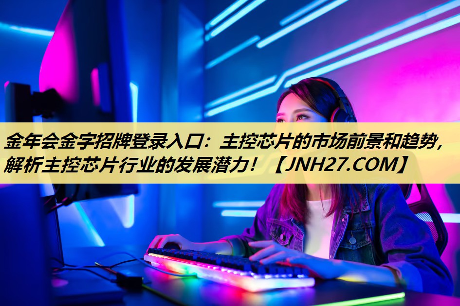金年会金字招牌登录入口:主控芯片的市场前景和趋势,解析主控芯片行业的发展潜力! 金年会金字招牌登录入口:主控芯片的市场前景和趋势,解析主控芯片行业的发展潜力!