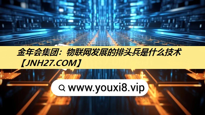 金年会集团：物联网发展的排头兵是什么技术