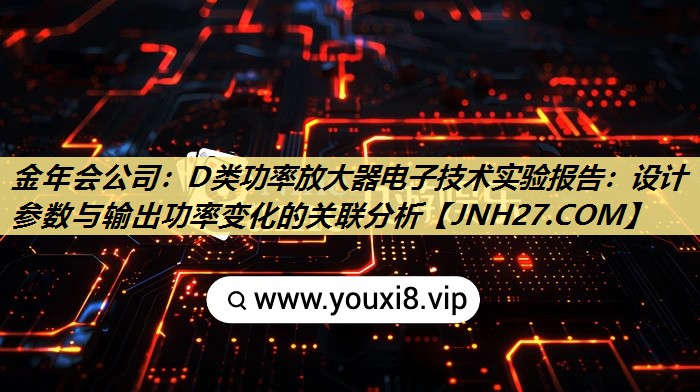 金年会公司：D类功率放大器电子技术实验报告：设计参数与输出功率变化的关联分析