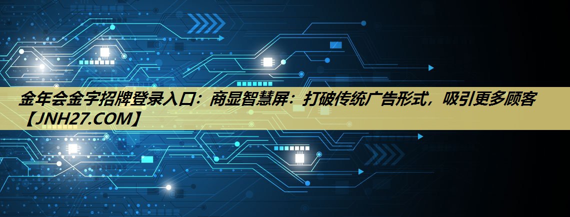 金年会金字招牌登录入口:商显智慧屏:打破传统广告形式,吸引更多顾客 金年会金字招牌登录入口:商显智慧屏:打破传统广告形式,吸引更多顾客