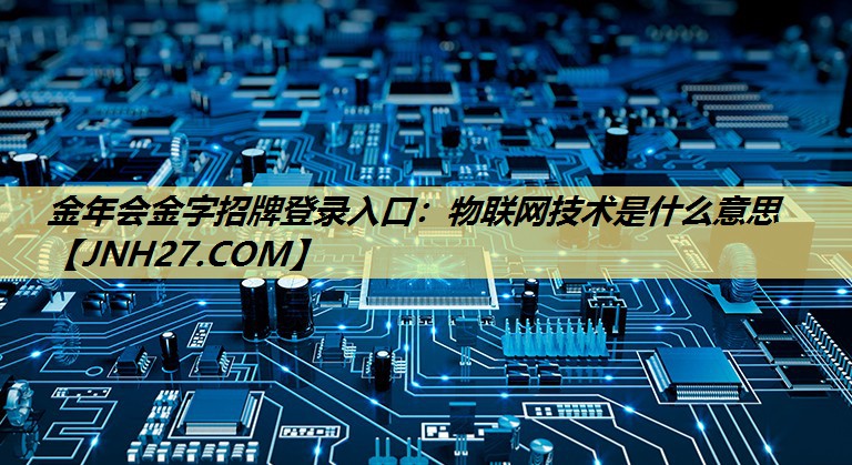 金年会金字招牌登录入口:物联网技术是什么意思 金年会金字招牌登录入口:物联网技术是什么意思