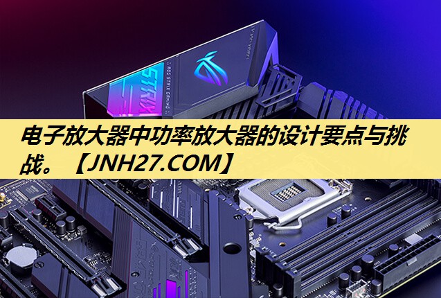 电子放大器中功率放大器的设计要点与挑战。 电子放大器中功率放大器的设计要点与挑战。