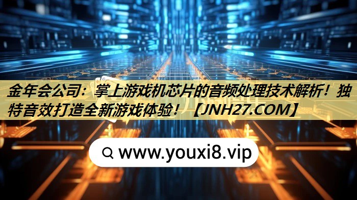 金年会公司:掌上游戏机芯片的音频处理技术解析!独特音效打造全新游戏体验! 金年会公司:掌上游戏机芯片的音频处理技术解析!独特音效打造全新游戏体验!
