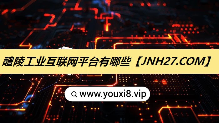 醴陵工业互联网平台有哪些 醴陵工业互联网平台有哪些