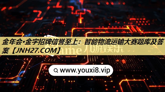 金年会·金字招牌信誉至上:智能物流运输大赛题库及答案 金年会·金字招牌信誉至上:智能物流运输大赛题库及答案
