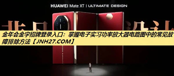 金年会金字招牌登录入口:掌握电子实习功率放大器电路图中的常见故障排除方法 金年会金字招牌登录入口:掌握电子实习功率放大器电路图中的常见故障排除方法
