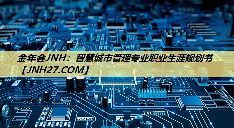 金年会JNH:智慧城市管理专业职业生涯规划书 金年会JNH:智慧城市管理专业职业生涯规划书