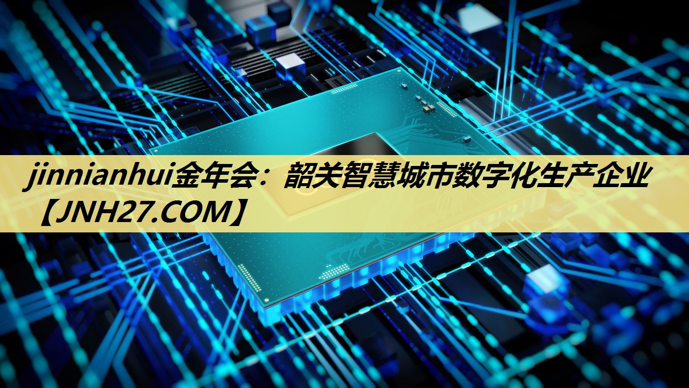 jinnianhui金年会：韶关智慧城市数字化生产企业