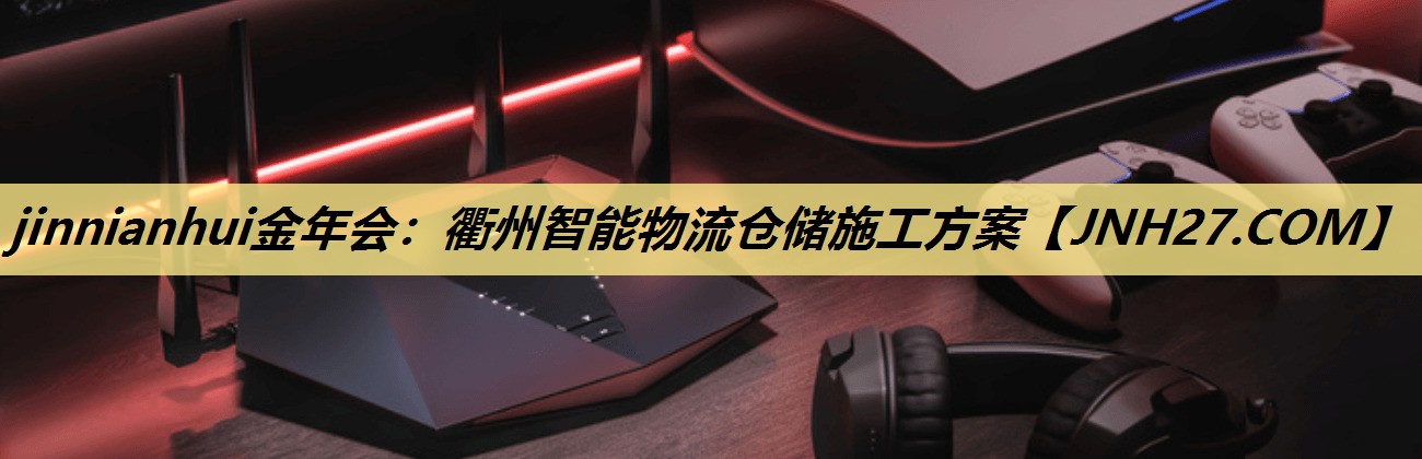 jinnianhui金年会：衢州智能物流仓储施工方案