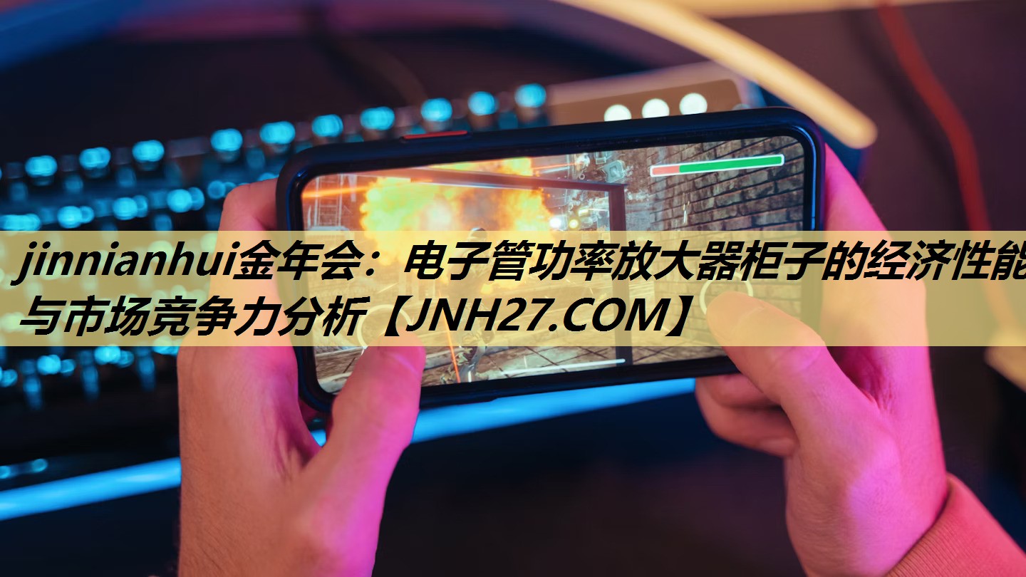jinnianhui金年会：电子管功率放大器柜子的经济性能与市场竞争力分析