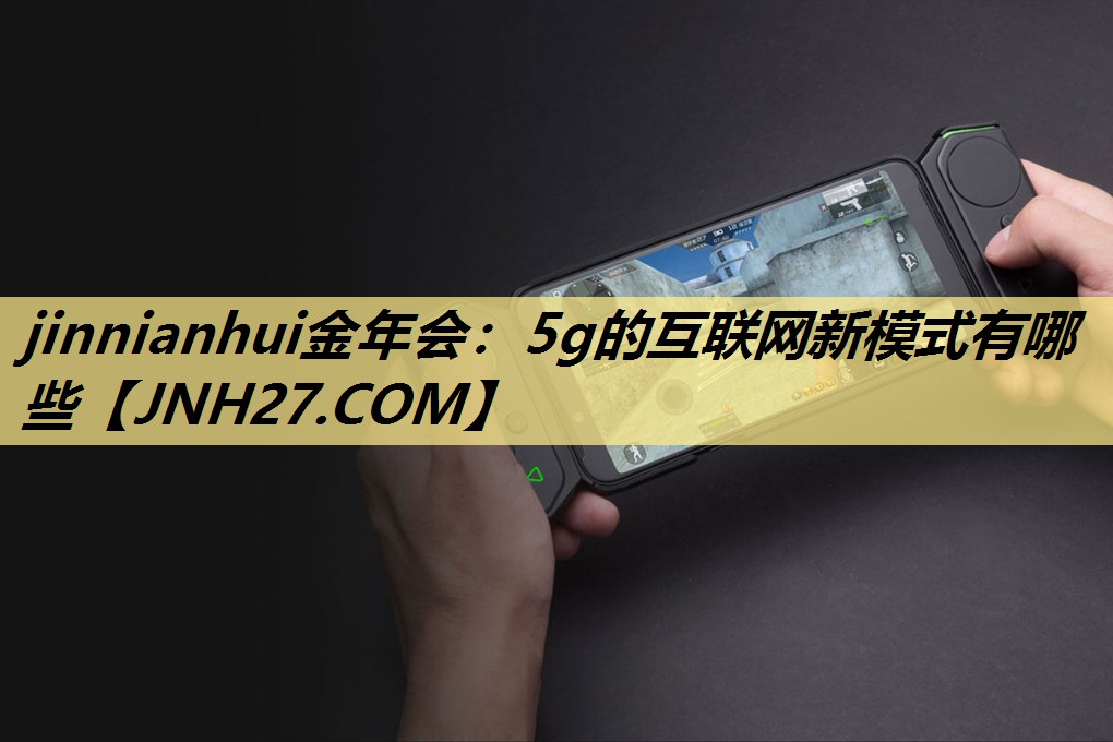 jinnianhui金年会:5g的互联网新模式有哪些 jinnianhui金年会:5g的互联网新模式有哪些