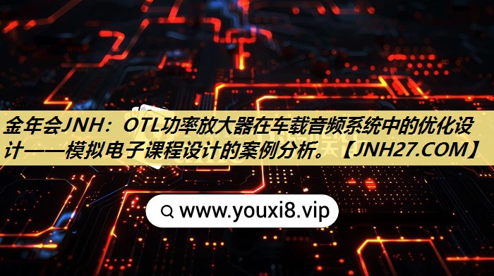 金年会JNH:OTL功率放大器在车载音频系统中的优化设计——模拟电子课程设计的案例分析。 金年会JNH:OTL功率放大器在车载音频系统中的优化设计——模拟电子课程设计的案例分析。