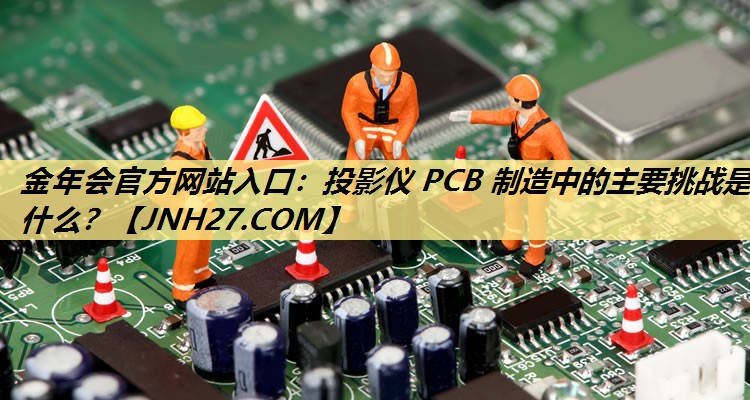 投影仪 PCB 制造中的主要挑战是什么? 投影仪 PCB 制造中的主要挑战是什么?