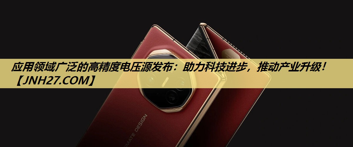 应用领域广泛的高精度电压源发布:助力科技进步,推动产业升级! 应用领域广泛的高精度电压源发布:助力科技进步,推动产业升级!