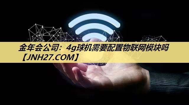 4g球机需要配置物联网模块吗 4g球机需要配置物联网模块吗