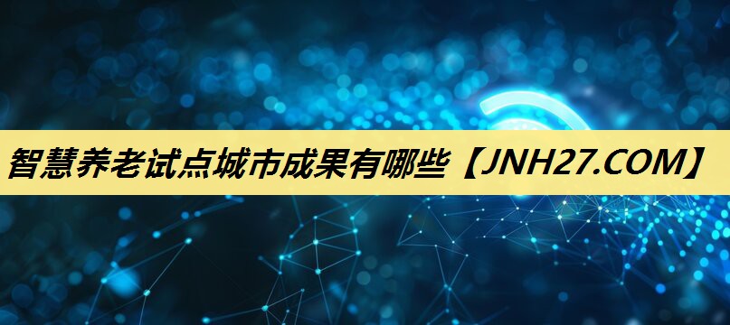 智慧养老试点城市成果有哪些 智慧养老试点城市成果有哪些