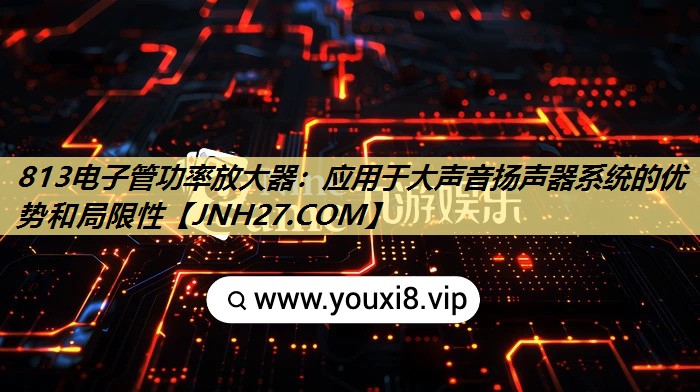 813电子管功率放大器:应用于大声音扬声器系统的优势和局限性 813电子管功率放大器:应用于大声音扬声器系统的优势和局限性