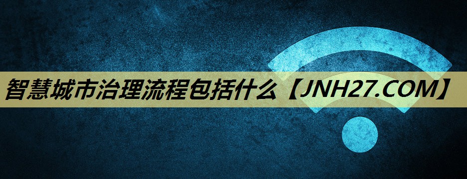智慧城市治理流程包括什么 智慧城市治理流程包括什么