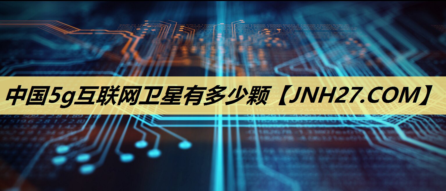 中国5g互联网卫星有多少颗 中国5g互联网卫星有多少颗