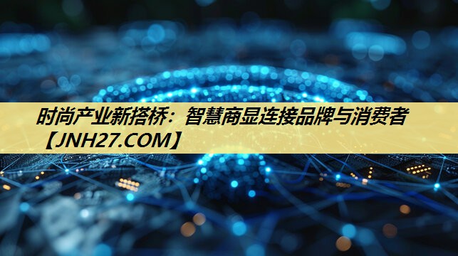 时尚产业新搭桥:智慧商显连接品牌与消费者 时尚产业新搭桥:智慧商显连接品牌与消费者